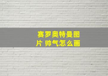 赛罗奥特曼图片 帅气怎么画